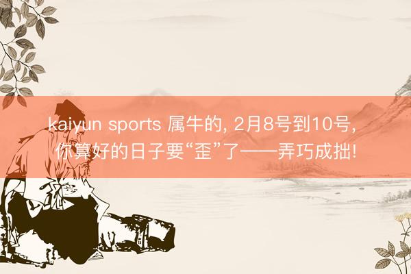kaiyun sports 属牛的， 2月8号到10号， 你算好的日子要“歪”了——弄巧成拙!