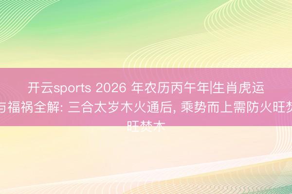 开云sports 2026 年农历丙午年|生肖虎运势与福祸全解: 三合太岁木火通后, 乘势而上需防火旺焚木