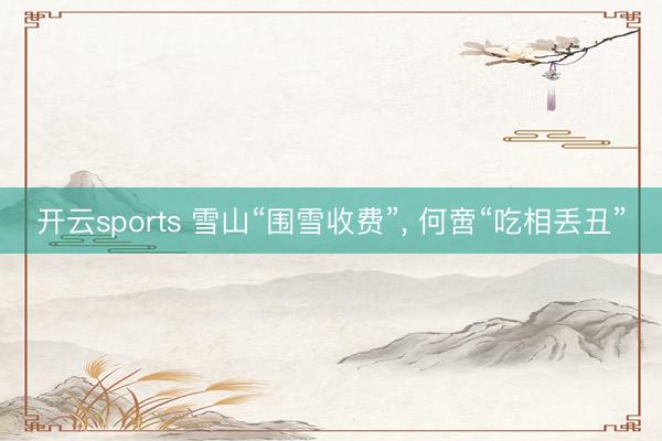 开云sports 雪山“围雪收费”, 何啻“吃相丢丑”