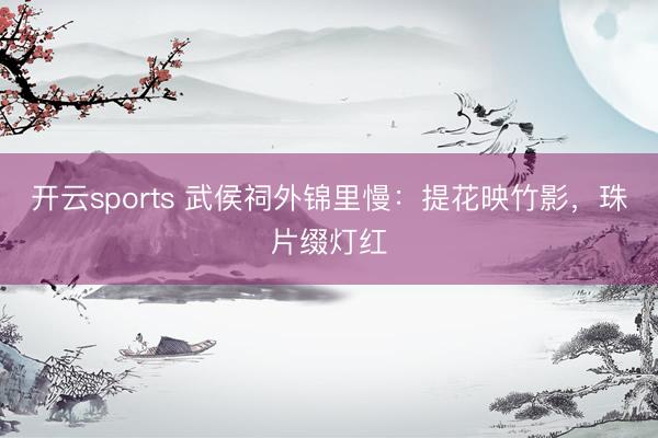 开云sports 武侯祠外锦里慢：提花映竹影，珠片缀灯红
