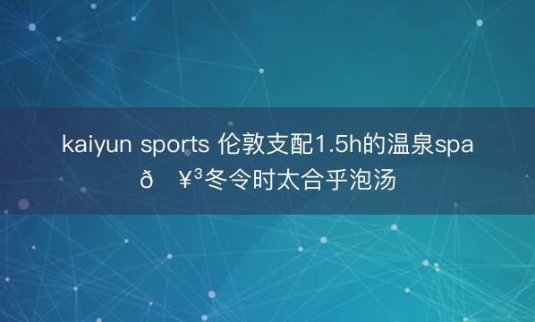 kaiyun sports 伦敦支配1.5h的温泉spa🥳冬令时太合乎泡汤
