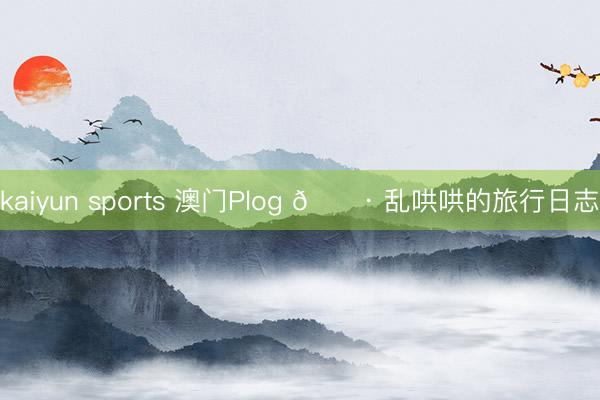 kaiyun sports 澳门Plog 📷 乱哄哄的旅行日志