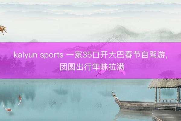kaiyun sports 一家35口开大巴春节自驾游， 团圆出行年味拉满