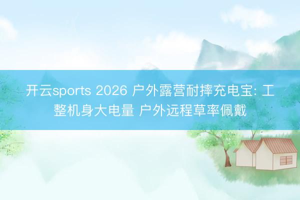 开云sports 2026 户外露营耐摔充电宝: 工整机身大电量 户外远程草率佩戴
