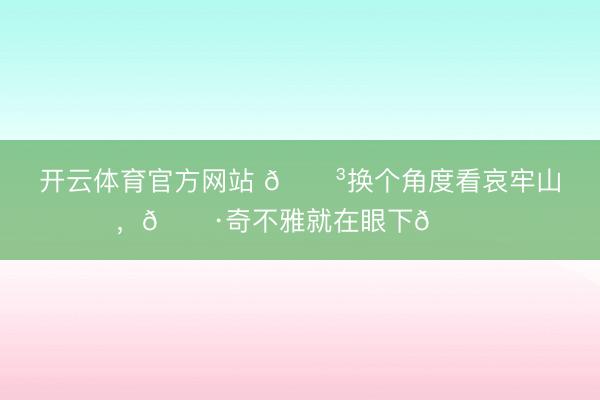 开云体育官方网站 🌳换个角度看哀牢山，📷奇不雅就在眼下👍