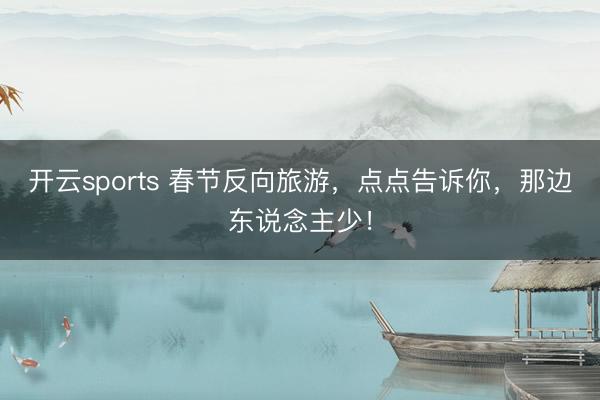 开云sports 春节反向旅游,点点告诉你,那边东说念主少!