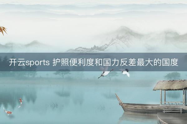 开云sports 护照便利度和国力反差最大的国度