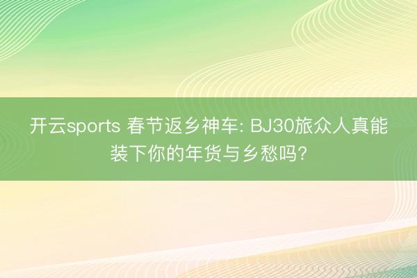 开云sports 春节返乡神车: BJ30旅众人真能装下你的年货与乡愁吗?