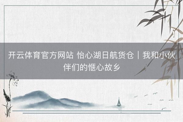 开云体育官方网站 怡心湖日航货仓｜我和小伙伴们的惬心故乡