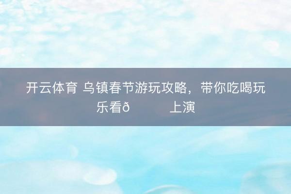 开云体育 乌镇春节游玩攻略,带你吃喝玩乐看🆓上演