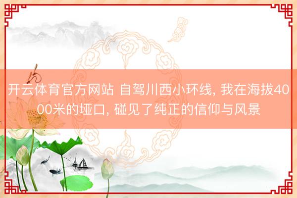 开云体育官方网站 自驾川西小环线， 我在海拔4000米的垭口， 碰见了纯正的信仰与风景