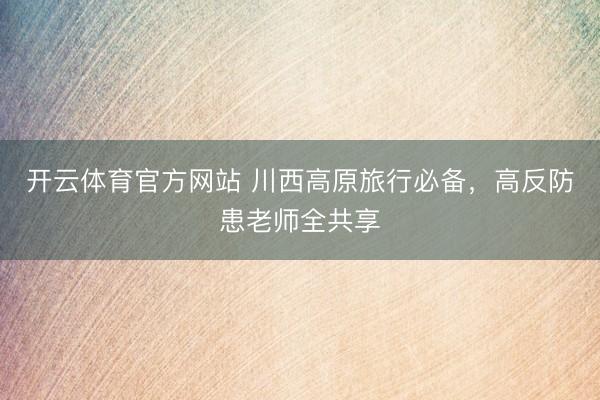 开云体育官方网站 川西高原旅行必备,高反防患老师全共享