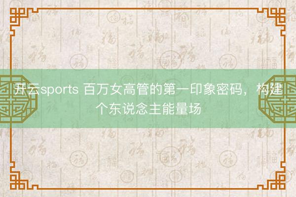 开云sports 百万女高管的第一印象密码，构建个东说念主能量场