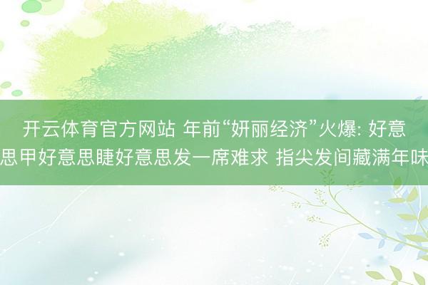 开云体育官方网站 年前“妍丽经济”火爆: 好意思甲好意思睫好意思发一席难求 指尖发间藏满年味