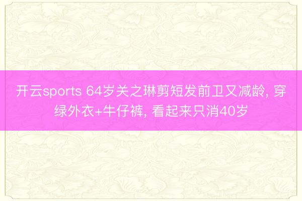 开云sports 64岁关之琳剪短发前卫又减龄， 穿绿外衣+牛仔裤， 看起来只消40岁