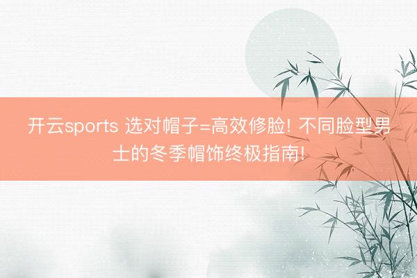 开云sports 选对帽子=高效修脸! 不同脸型男士的冬季帽饰终极指南!