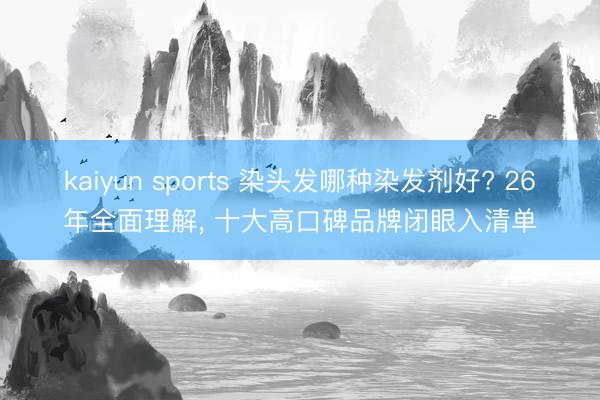 kaiyun sports 染头发哪种染发剂好? 26年全面理解， 十大高口碑品牌闭眼入清单