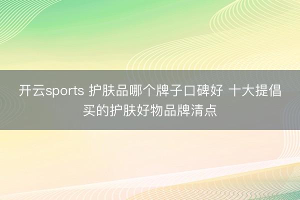 开云sports 护肤品哪个牌子口碑好 十大提倡买的护肤好物品牌清点