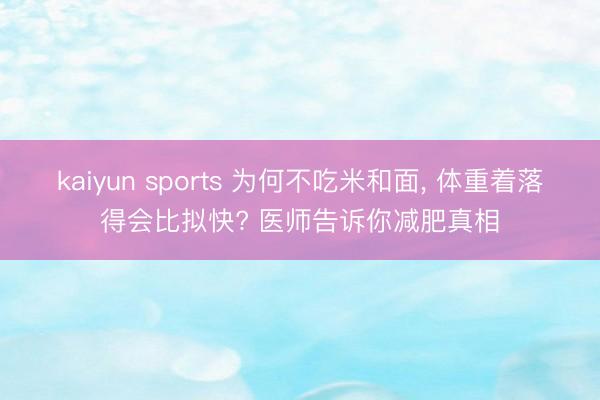 kaiyun sports 为何不吃米和面， 体重着落得会比拟快? 医师告诉你减肥真相