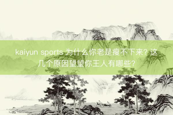 kaiyun sports 为什么你老是瘦不下来? 这几个原因望望你王人有哪些?