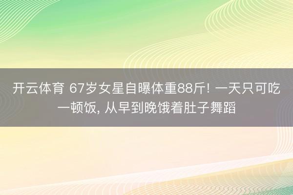 开云体育 67岁女星自曝体重88斤! 一天只可吃一顿饭， 从早到晚饿着肚子舞蹈