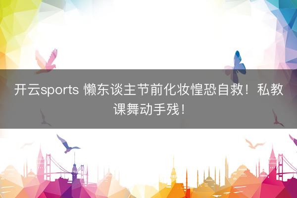 开云sports 懒东谈主节前化妆惶恐自救！私教课舞动手残！