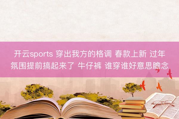 开云sports 穿出我方的格调 春款上新 过年氛围提前搞起来了 牛仔裤 谁穿谁好意思瞻念