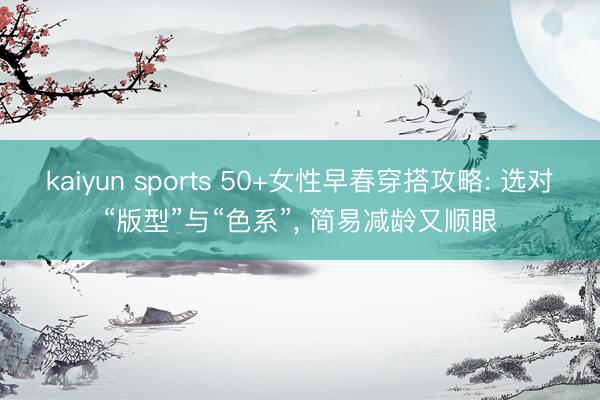 kaiyun sports 50+女性早春穿搭攻略: 选对“版型”与“色系”， 简易减龄又顺眼