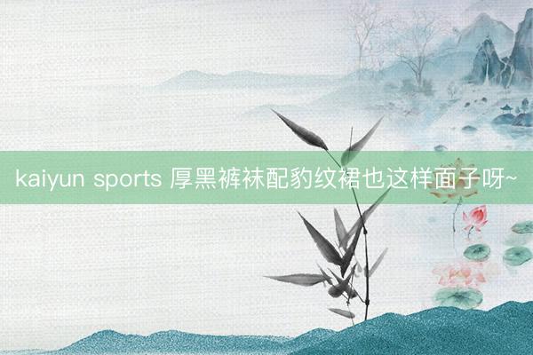 kaiyun sports 厚黑裤袜配豹纹裙也这样面子呀~