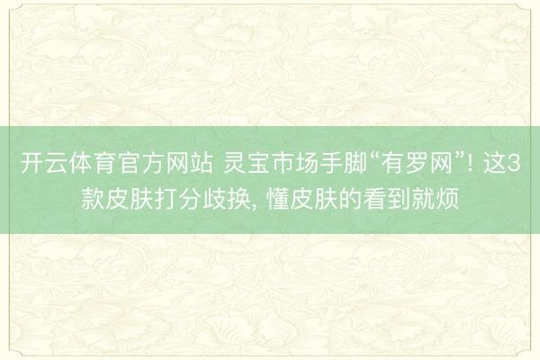 开云体育官方网站 灵宝市场手脚“有罗网”! 这3款皮肤打分歧换, 懂皮肤的看到就烦