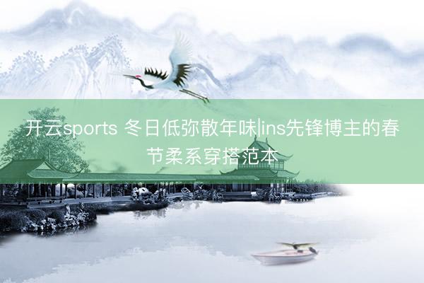 开云sports 冬日低弥散年味|ins先锋博主的春节柔系穿搭范本