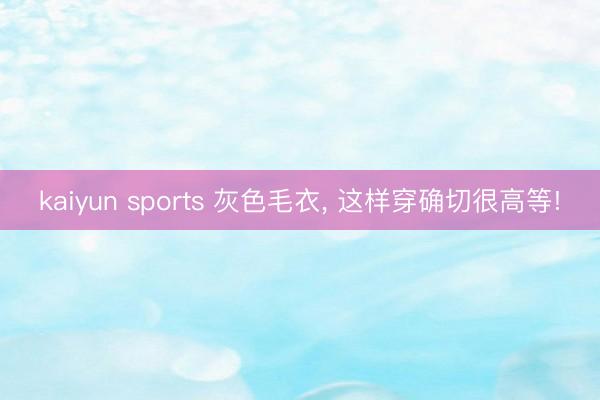 kaiyun sports 灰色毛衣， 这样穿确切很高等!