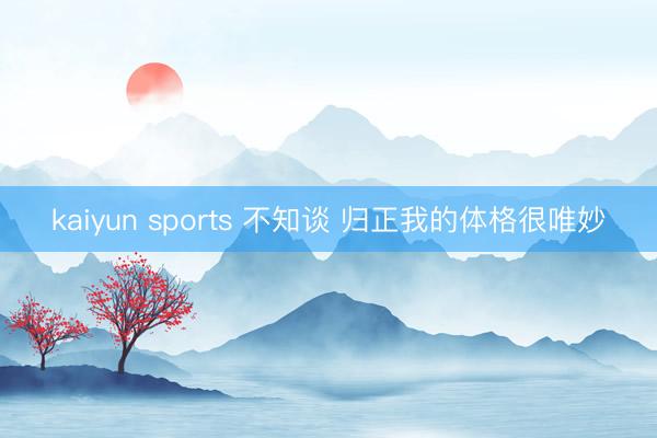 kaiyun sports 不知谈 归正我的体格很唯妙