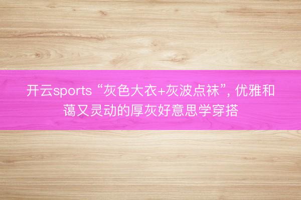 开云sports “灰色大衣+灰波点袜”, 优雅和蔼又灵动的厚灰好意思学穿搭