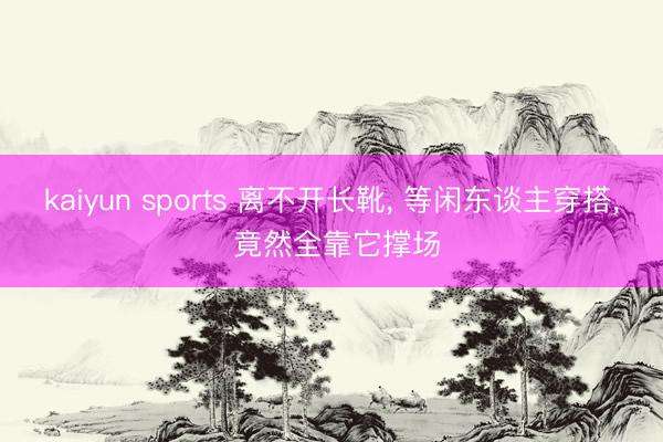 kaiyun sports 离不开长靴, 等闲东谈主穿搭, 竟然全靠它撑场