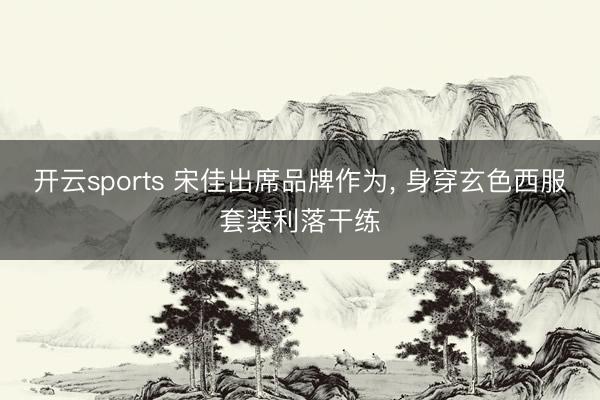 开云sports 宋佳出席品牌作为，<a href=