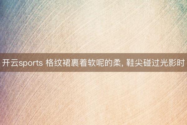开云sports 格纹裙裹着软呢的柔, 鞋尖碰过光影时
