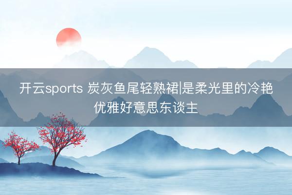 开云sports 炭灰鱼尾轻熟裙|是柔光里的冷艳优雅好意思东谈主