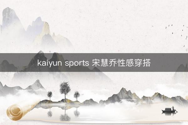 kaiyun sports 宋慧乔性感穿搭
