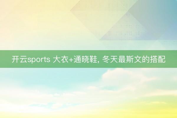 开云sports 大衣+通晓鞋, 冬天最斯文的搭配