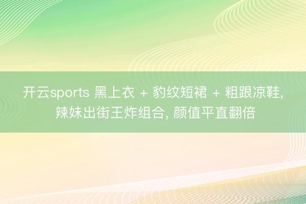开云sports 黑上衣 + 豹纹短裙 + 粗跟凉鞋， 辣妹出街王炸组合，<a href=