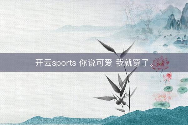 开云sports 你说可爱 我就穿了。