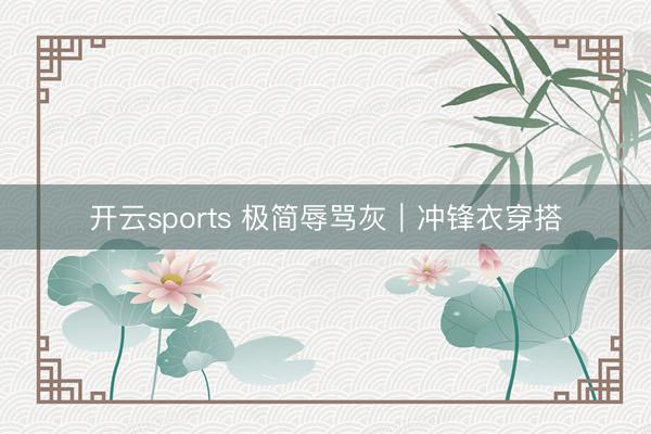 开云sports 极简辱骂灰｜冲锋衣穿搭