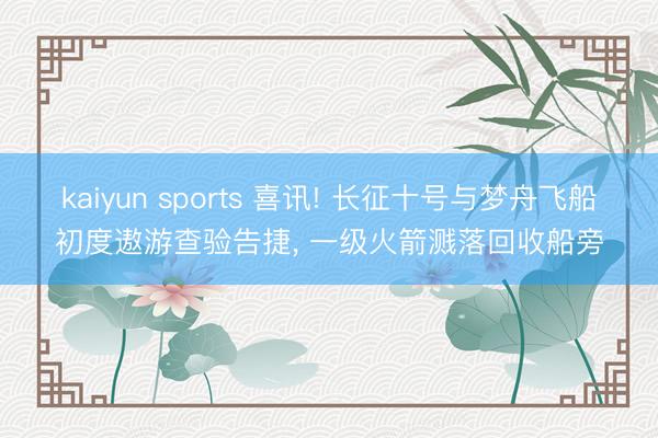 kaiyun sports 喜讯! 长征十号与梦舟飞船初度遨游查验告捷， 一级火箭溅落回收船旁