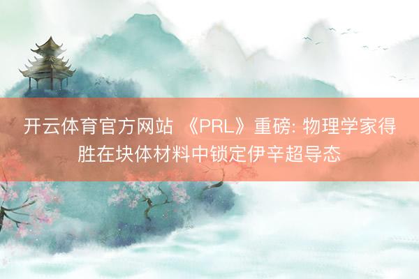 开云体育官方网站 《PRL》重磅: 物理学家得胜在块体材料中锁定伊辛超导态