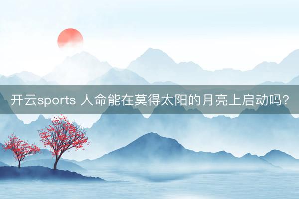 开云sports 人命能在莫得太阳的月亮上启动吗?