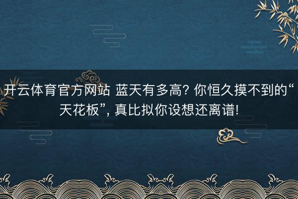 开云体育官方网站 蓝天有多高? 你恒久摸不到的“天花板”, 真比拟你设想还离谱!