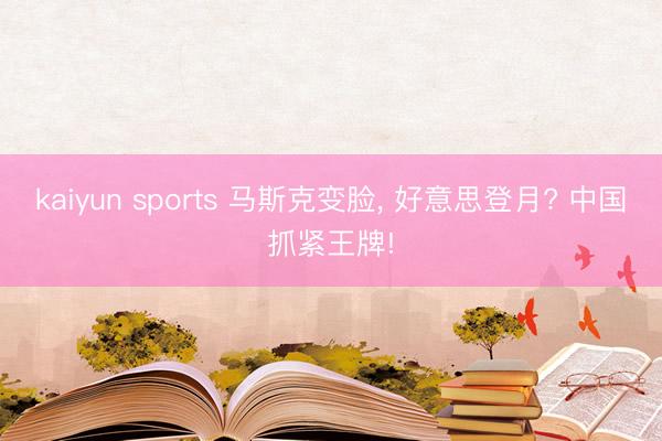 kaiyun sports 马斯克变脸, 好意思登月? 中国抓紧王牌!