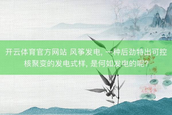 开云体育官方网站 风筝发电， 一种后劲特出可控核聚变的发电式样， 是何如发电的呢?
