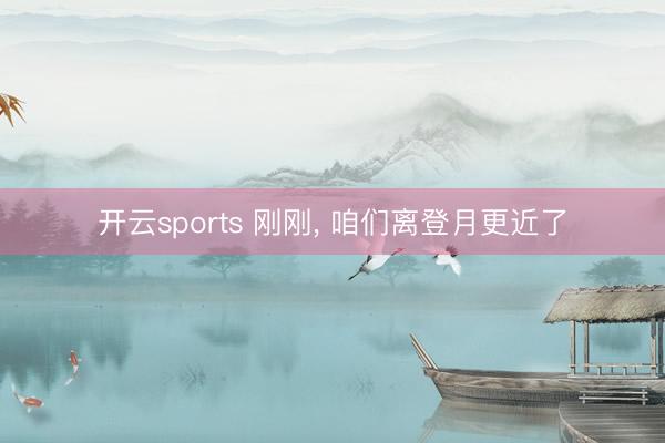 开云sports 刚刚， 咱们离登月更近了